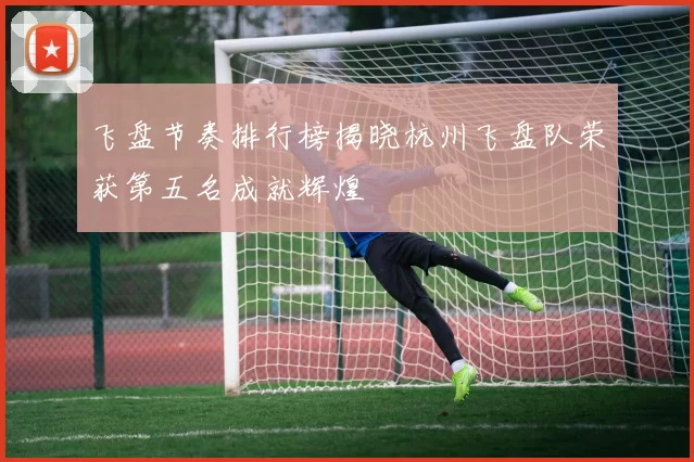 飞盘节奏排行榜揭晓杭州飞盘队荣获第五名成就辉煌