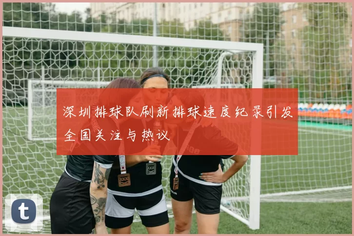 深圳排球队刷新排球速度纪录引发全国关注与热议