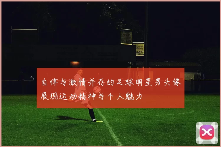自律与激情并存的足球明星男头像展现运动精神与个人魅力