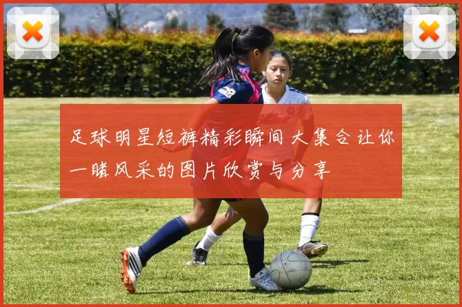 足球明星短裤精彩瞬间大集合让你一睹风采的图片欣赏与分享