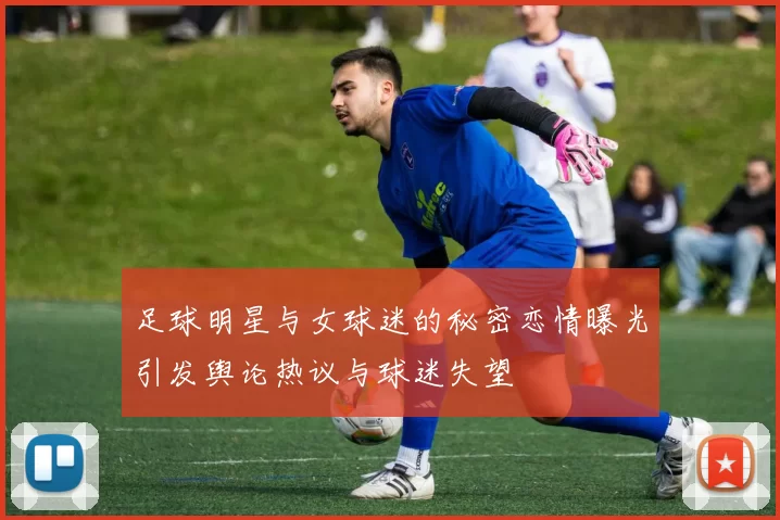 足球明星与女球迷的秘密恋情曝光引发舆论热议与球迷失望