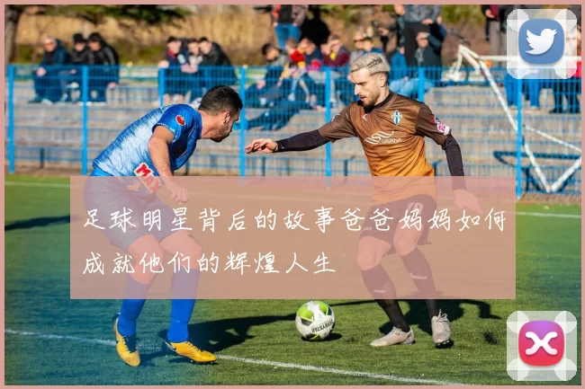 足球明星背后的故事爸爸妈妈如何成就他们的辉煌人生