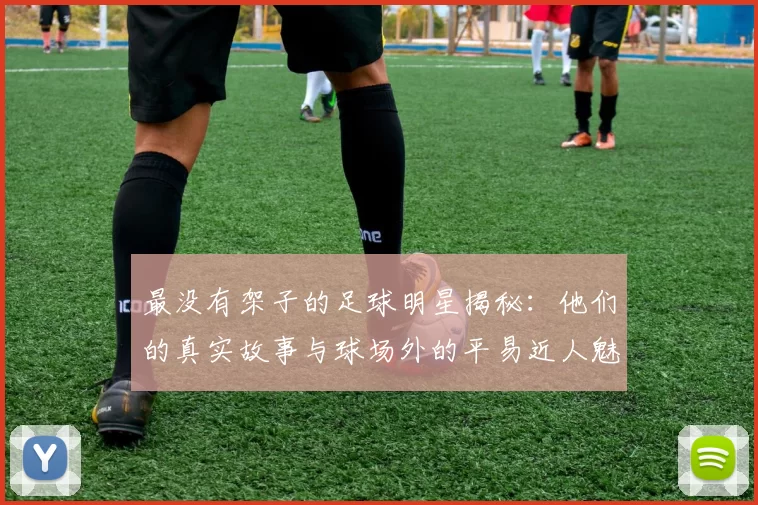最没有架子的足球明星揭秘：他们的真实故事与球场外的平易近人魅力