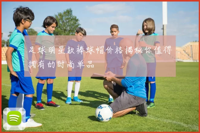 足球明星款棒球帽价格揭秘你值得拥有的时尚单品