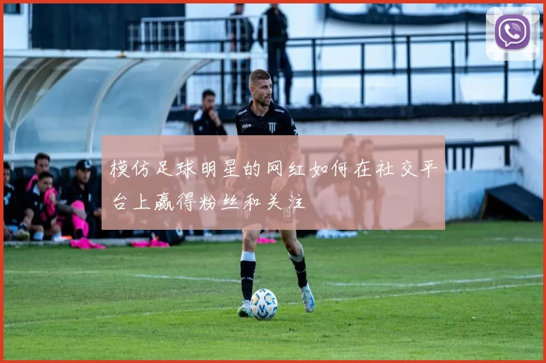 模仿足球明星的网红如何在社交平台上赢得粉丝和关注