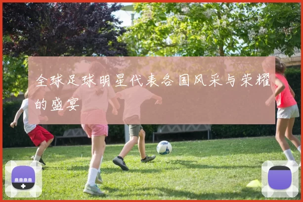 全球足球明星代表各国风采与荣耀的盛宴