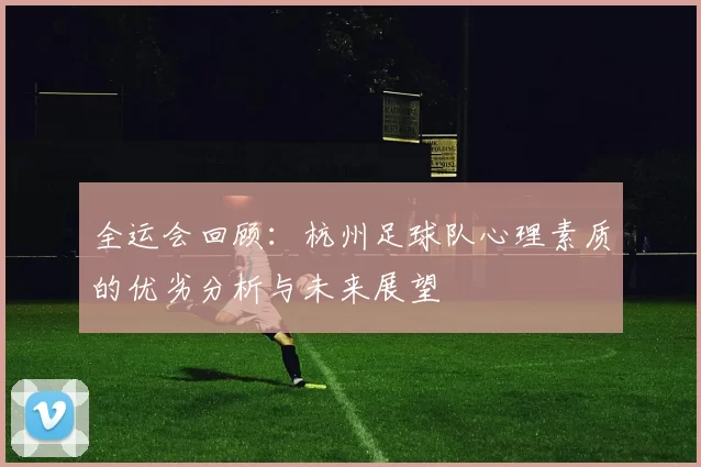 全运会回顾：杭州足球队心理素质的优劣分析与未来展望