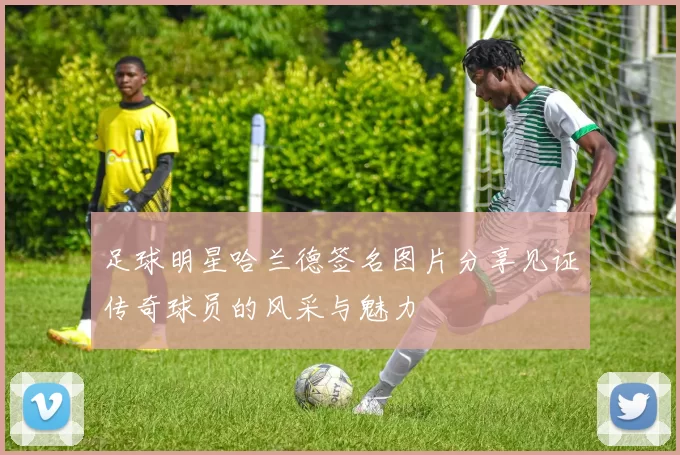 足球明星哈兰德签名图片分享见证传奇球员的风采与魅力