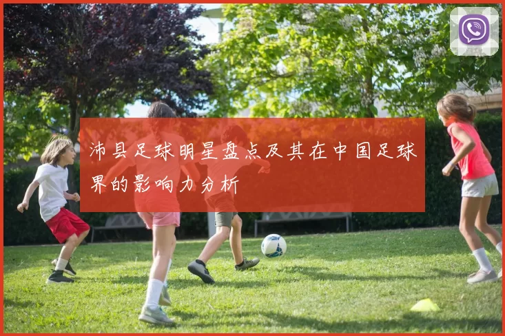 沛县足球明星盘点及其在中国足球界的影响力分析