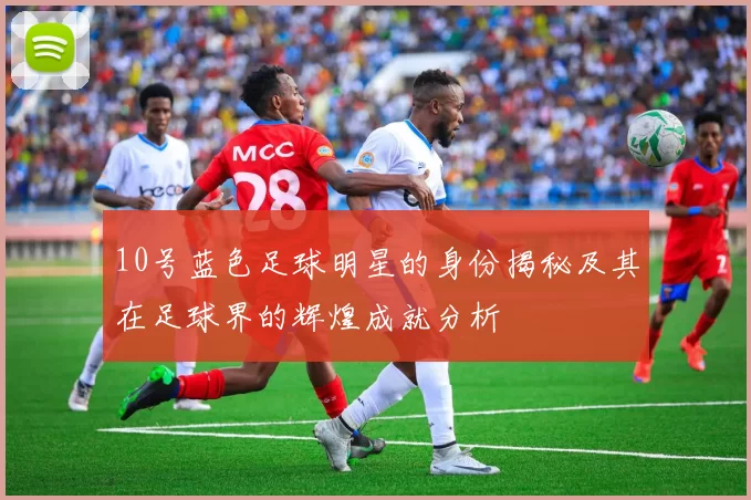 10号蓝色足球明星的身份揭秘及其在足球界的辉煌成就分析