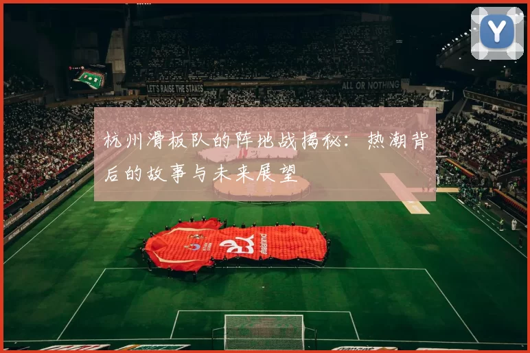 杭州滑板队的阵地战揭秘：热潮背后的故事与未来展望