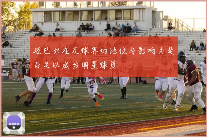 迈巴尔在足球界的地位与影响力是否足以成为明星球员