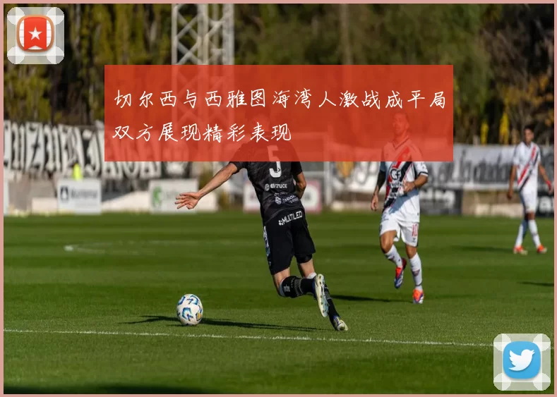 切尔西与西雅图海湾人激战成平局双方展现精彩表现